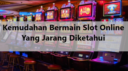 Kemudahan Bermain Slot Online Yang Jarang Diketahui